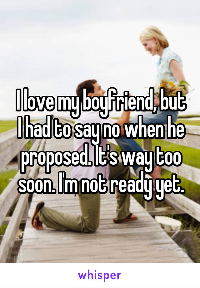 I love my boyfriend, but I had to say no when he proposed. It's way too soon. I'm not ready yet.