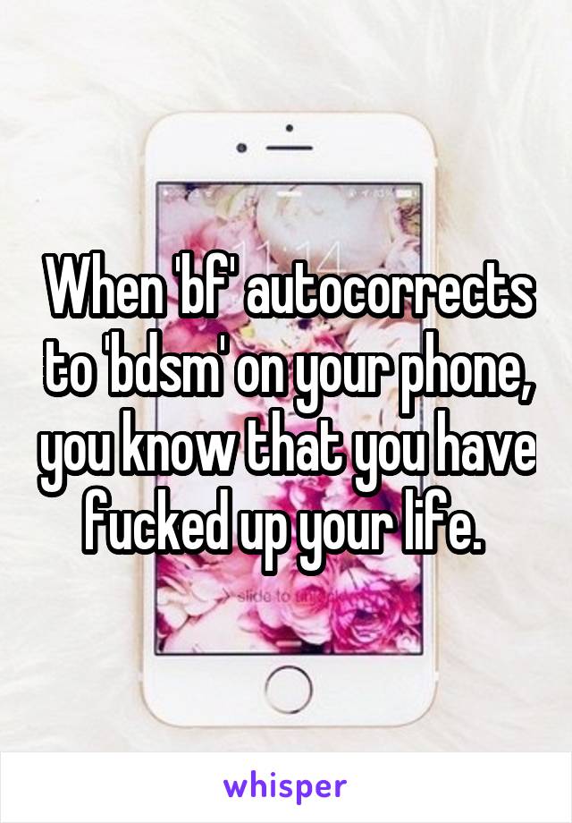 When 'bf' autocorrects to 'bdsm' on your phone, you know that you have fucked up your life. 