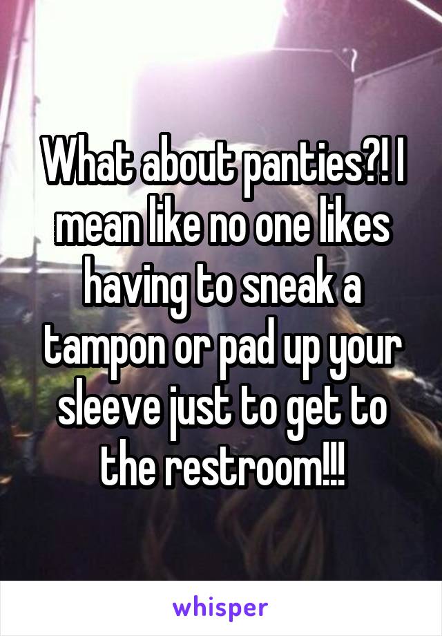 What about panties?! I mean like no one likes having to sneak a tampon or pad up your sleeve just to get to the restroom!!!