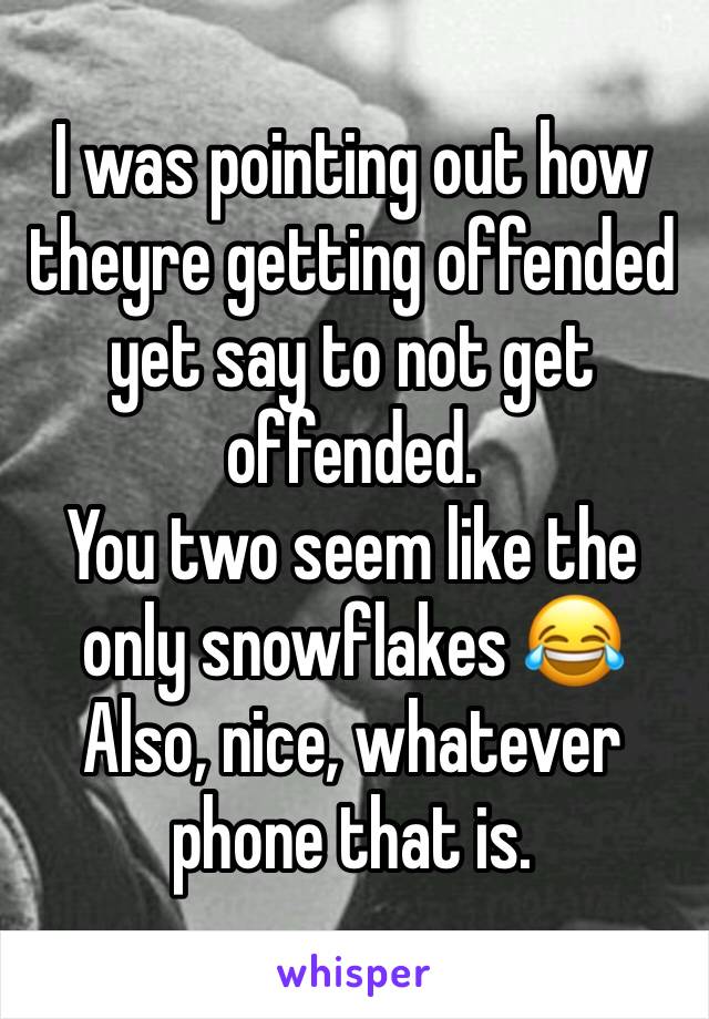 I was pointing out how theyre getting offended yet say to not get offended. 
You two seem like the only snowflakes 😂 
Also, nice, whatever phone that is. 