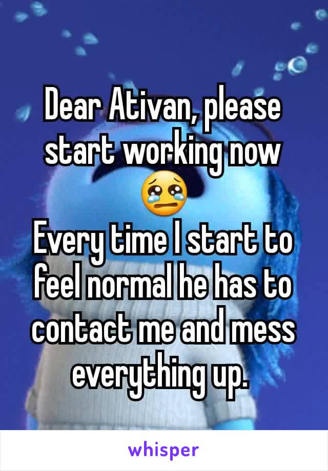 Dear Ativan, please start working now
😢
Every time I start to feel normal he has to contact me and mess everything up. 