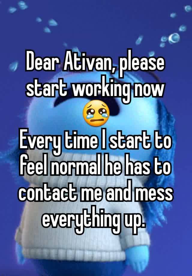 Dear Ativan, please start working now
😢
Every time I start to feel normal he has to contact me and mess everything up. 