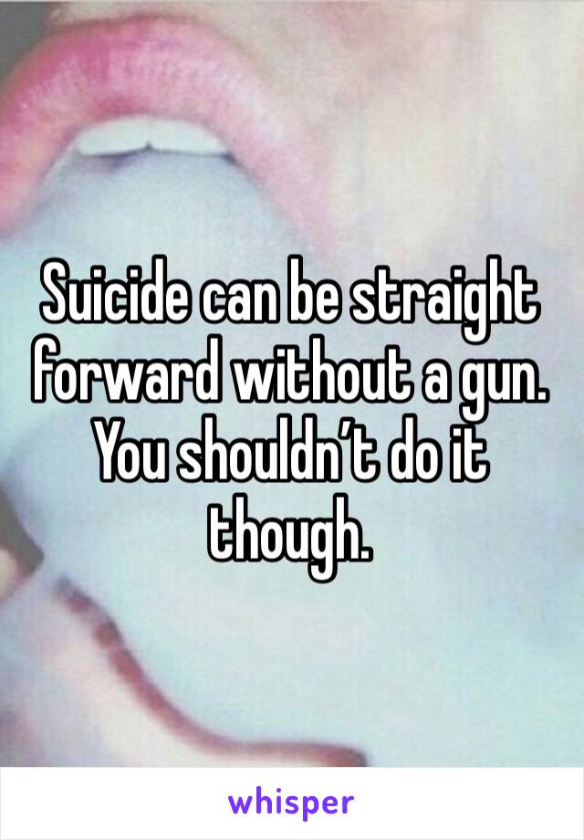 Suicide can be straight forward without a gun. You shouldn’t do it though.