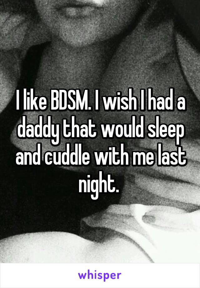 I like BDSM. I wish I had a daddy that would sleep and cuddle with me last night. 
