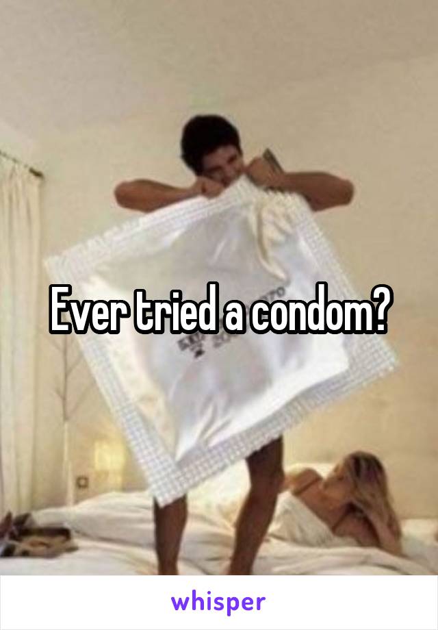 Ever tried a condom?