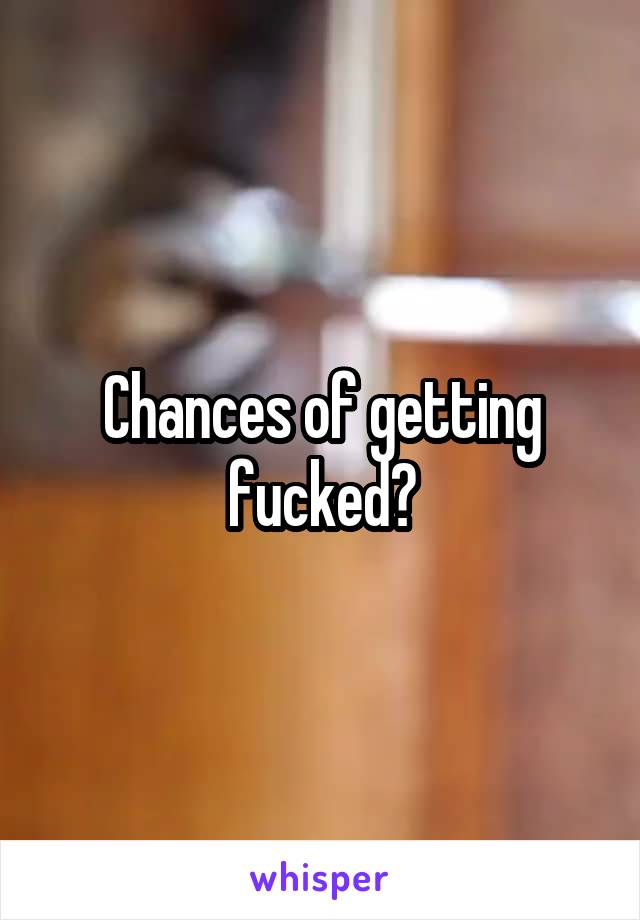 Chances of getting fucked?