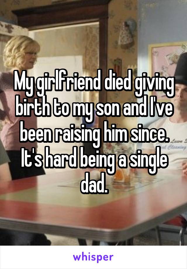 My girlfriend died giving birth to my son and I've been raising him since. It's hard being a single dad.