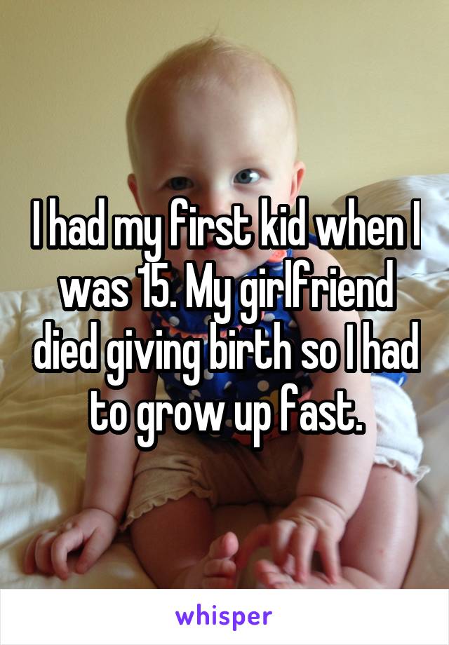 I had my first kid when I was 15. My girlfriend died giving birth so I had to grow up fast.