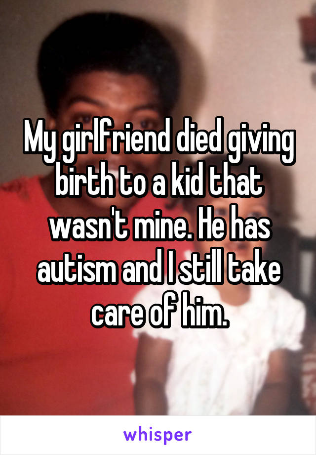 My girlfriend died giving birth to a kid that wasn't mine. He has autism and I still take care of him.