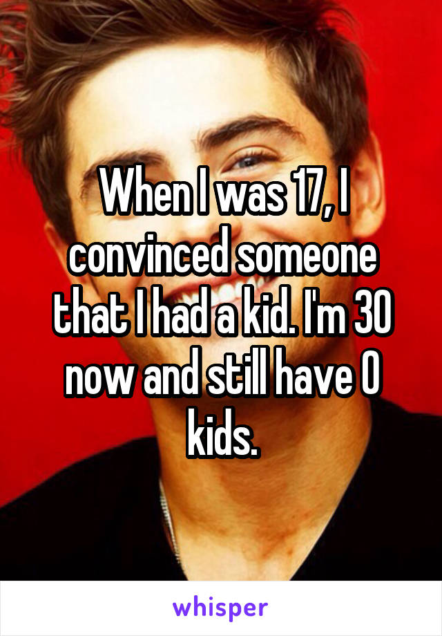 When I was 17, I convinced someone that I had a kid. I'm 30 now and still have 0 kids.
