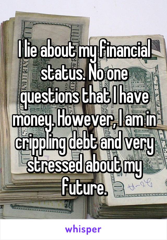 I lie about my financial status. No one questions that I have money. However, I am in crippling debt and very stressed about my future.