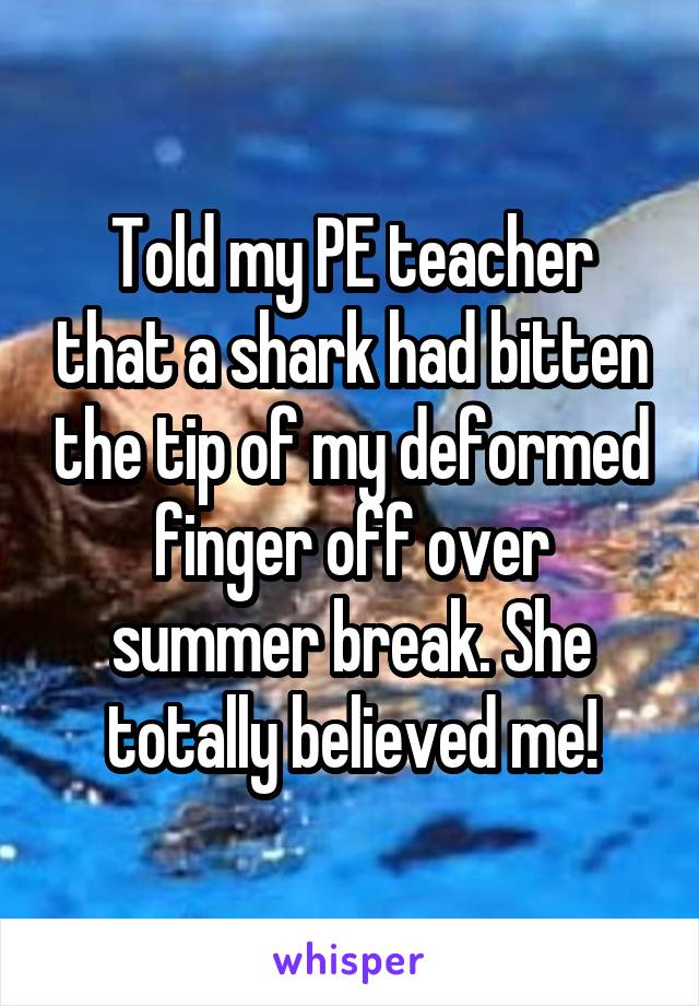 Told my PE teacher that a shark had bitten the tip of my deformed finger off over summer break. She totally believed me!