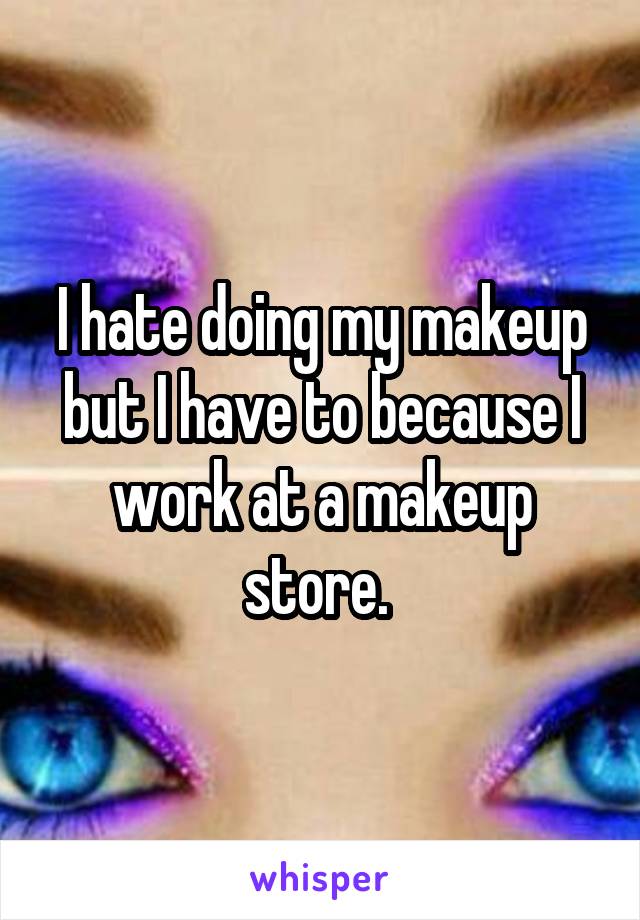 I hate doing my makeup but I have to because I work at a makeup store. 