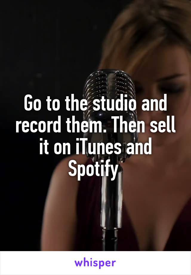 Go to the studio and record them. Then sell it on iTunes and Spotify 