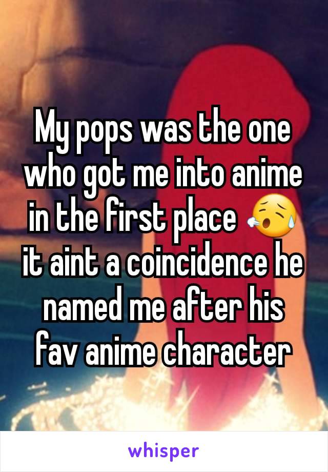 My pops was the one who got me into anime in the first place 😥 it aint a coincidence he named me after his fav anime character