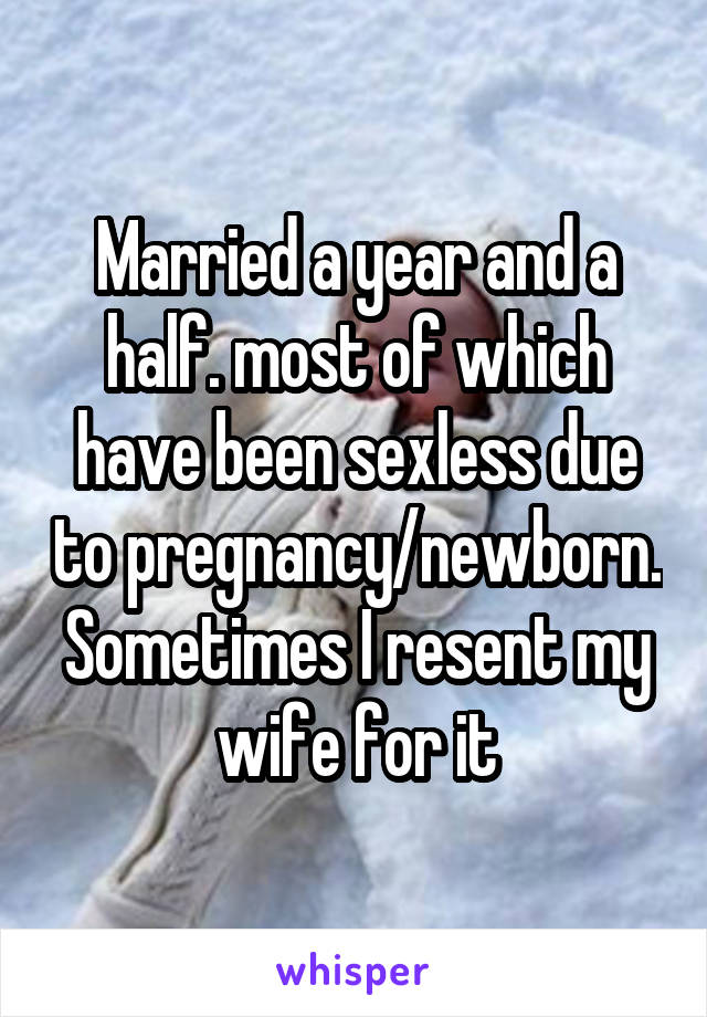 Married a year and a half. most of which have been sexless due to pregnancy/newborn. Sometimes I resent my wife for it