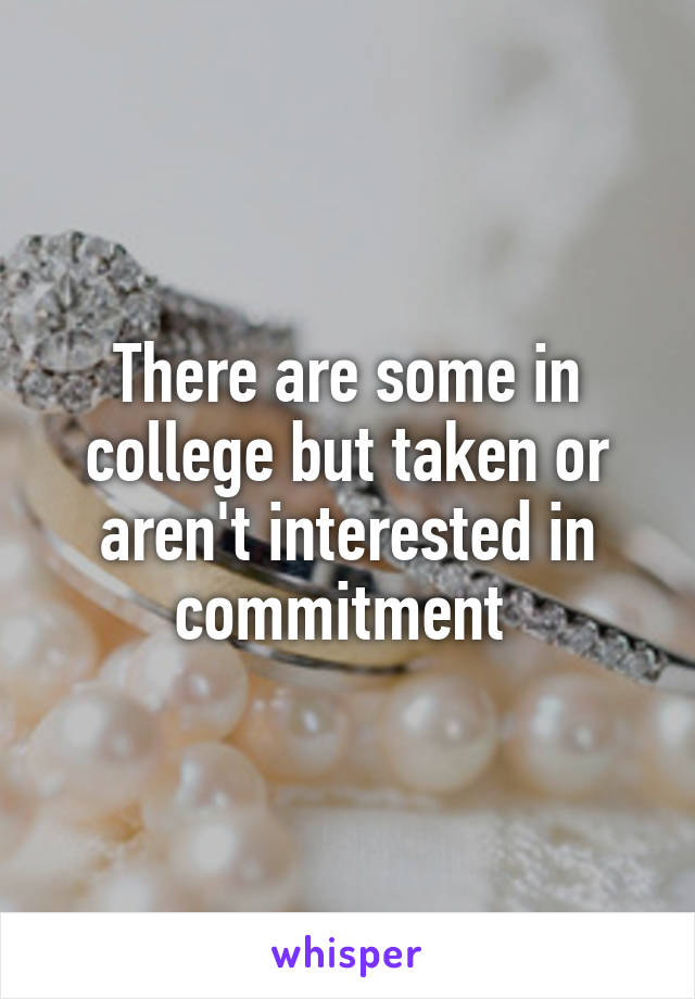 There are some in college but taken or aren't interested in commitment 