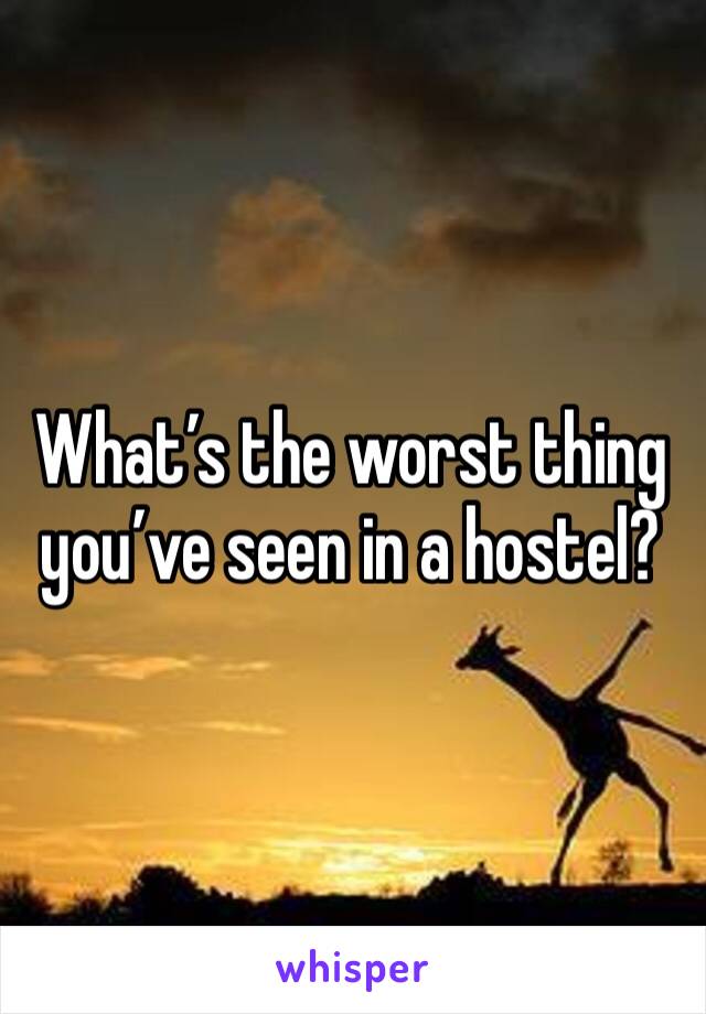 What’s the worst thing you’ve seen in a hostel?