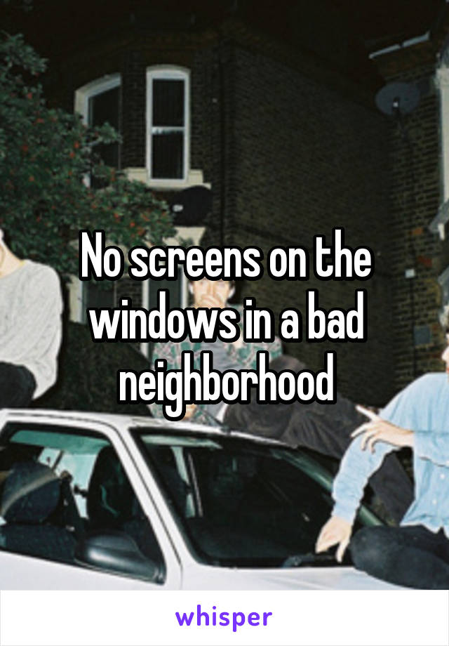 No screens on the windows in a bad neighborhood