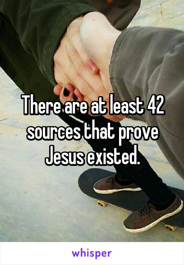 There are at least 42 sources that prove Jesus existed.