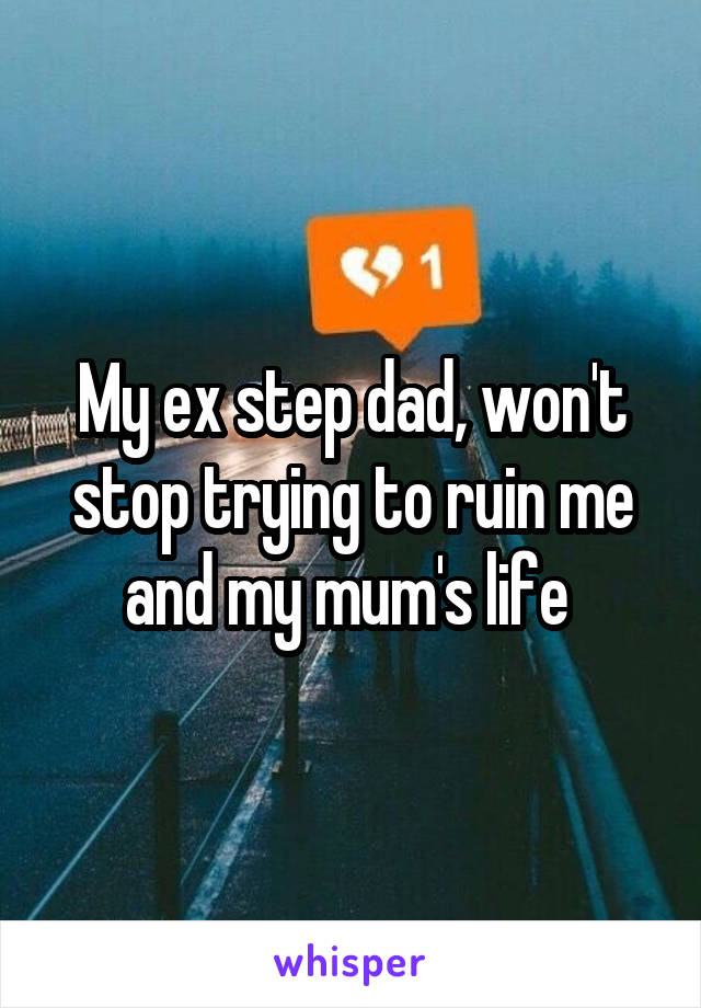 My ex step dad, won't stop trying to ruin me and my mum's life 