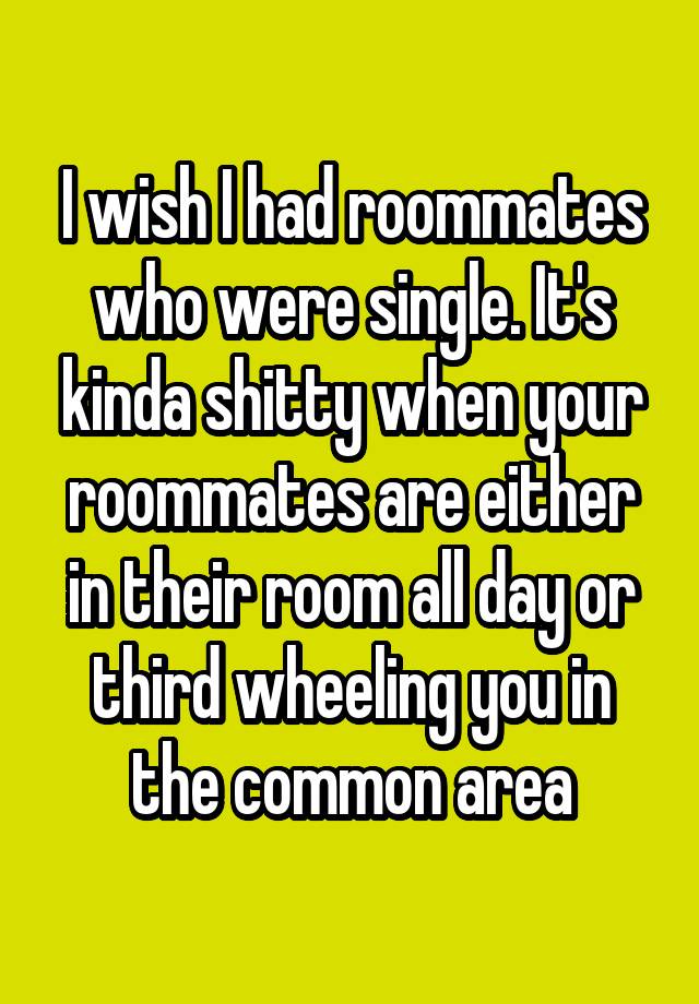 I wish I had roommates who were single. It's kinda shitty when your roommates are either in their room all day or third wheeling you in the common area