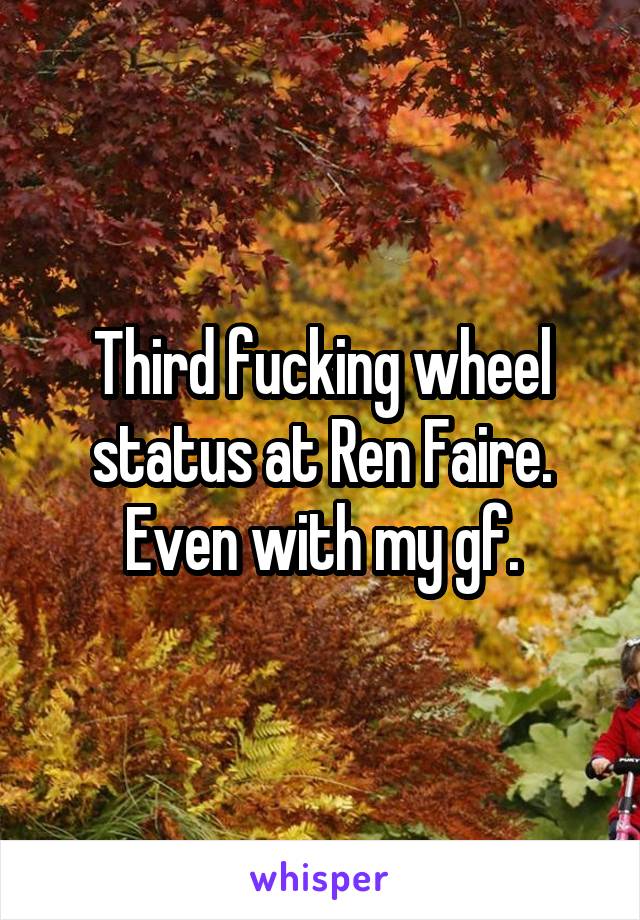 Third fucking wheel status at Ren Faire.
Even with my gf.