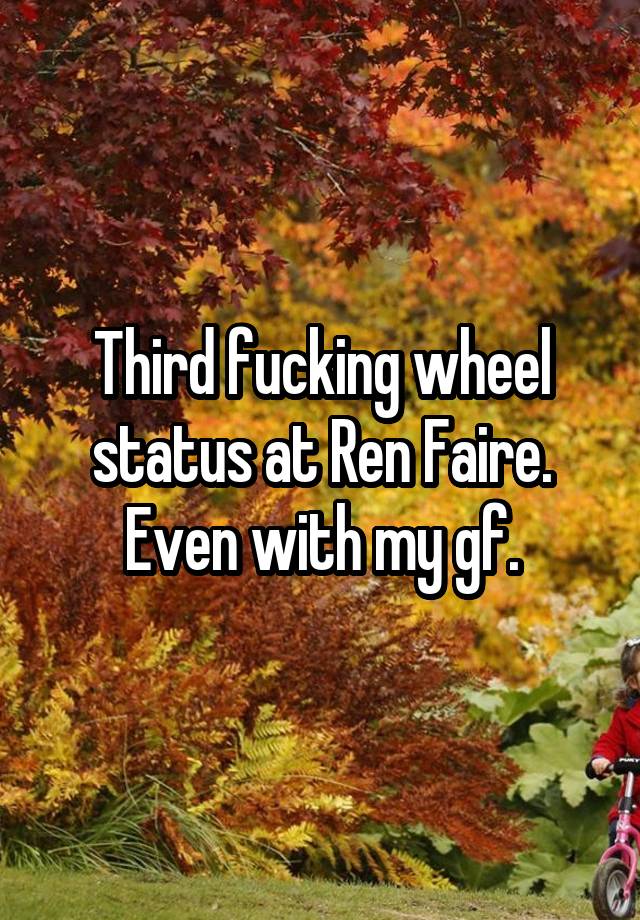 Third fucking wheel status at Ren Faire.
Even with my gf.