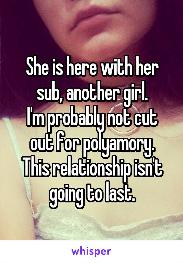 She is here with her sub, another girl.
I'm probably not cut out for polyamory.
This relationship isn't going to last.