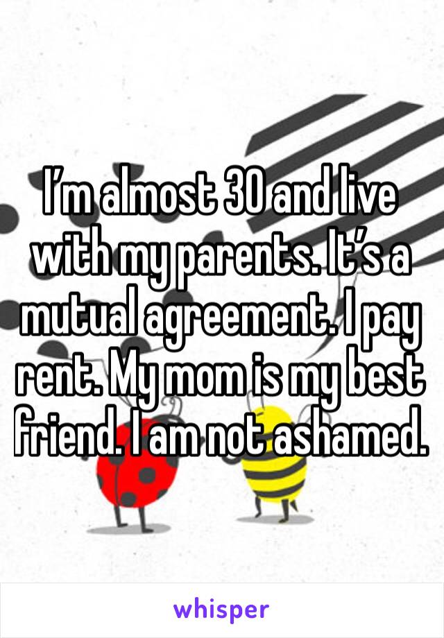 I’m almost 30 and live with my parents. It’s a mutual agreement. I pay rent. My mom is my best friend. I am not ashamed. 