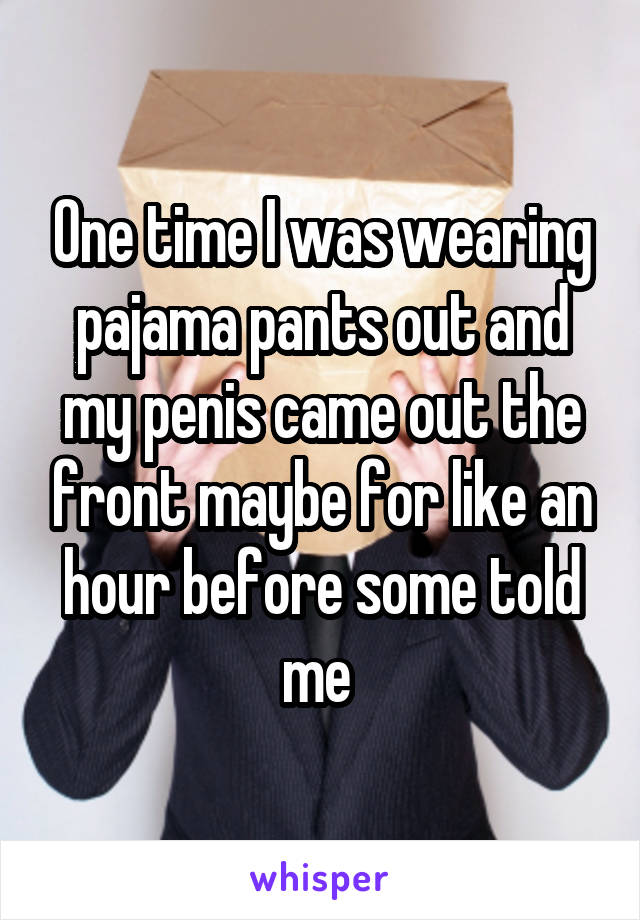 One time I was wearing pajama pants out and my penis came out the front maybe for like an hour before some told me 