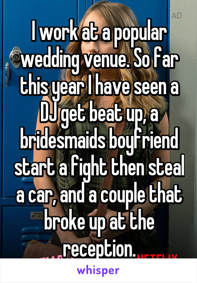 I work at a popular wedding venue. So far this year I have seen a DJ get beat up, a bridesmaids boyfriend start a fight then steal a car, and a couple that broke up at the reception.
