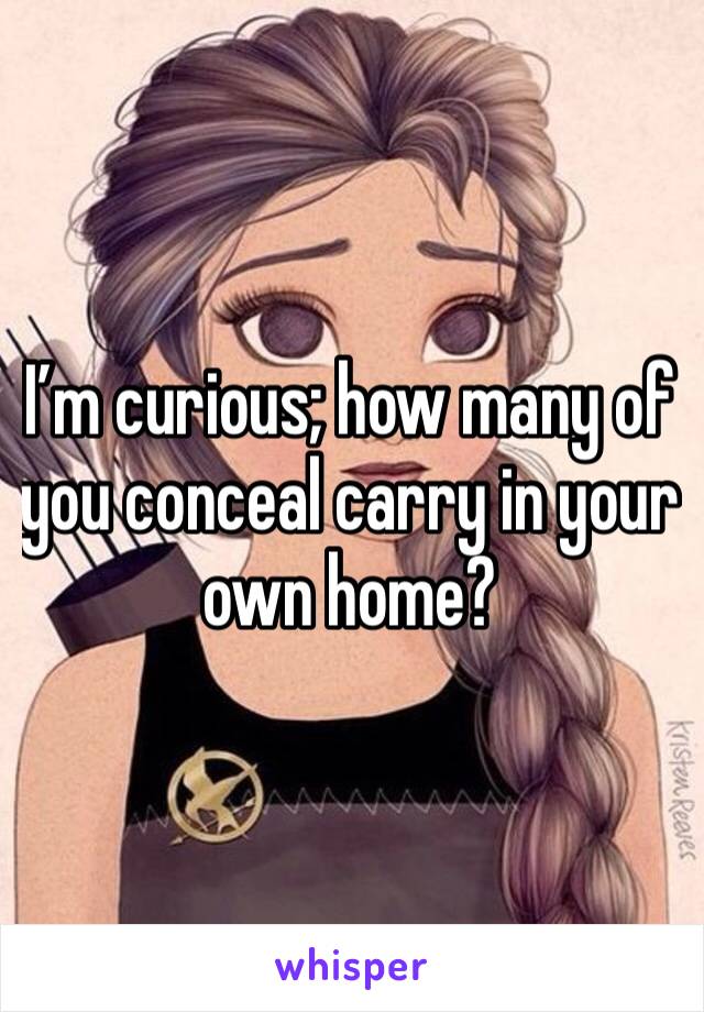 I’m curious; how many of you conceal carry in your own home?