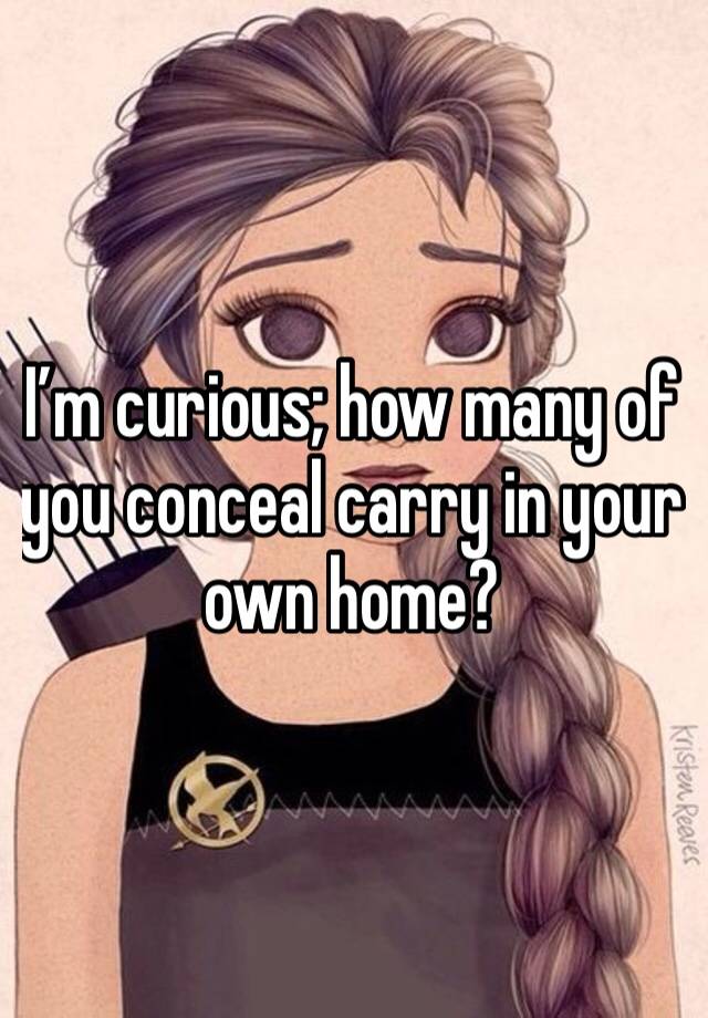 I’m curious; how many of you conceal carry in your own home?