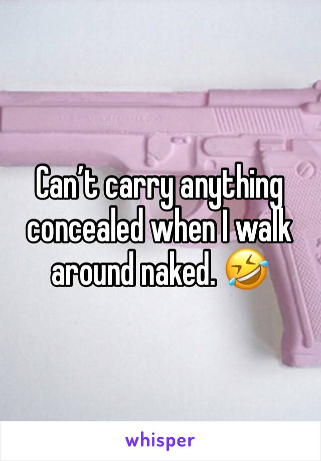 Can’t carry anything concealed when I walk around naked. 🤣