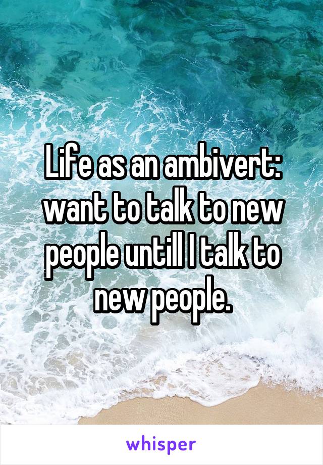 Life as an ambivert: want to talk to new people untill I talk to new people.