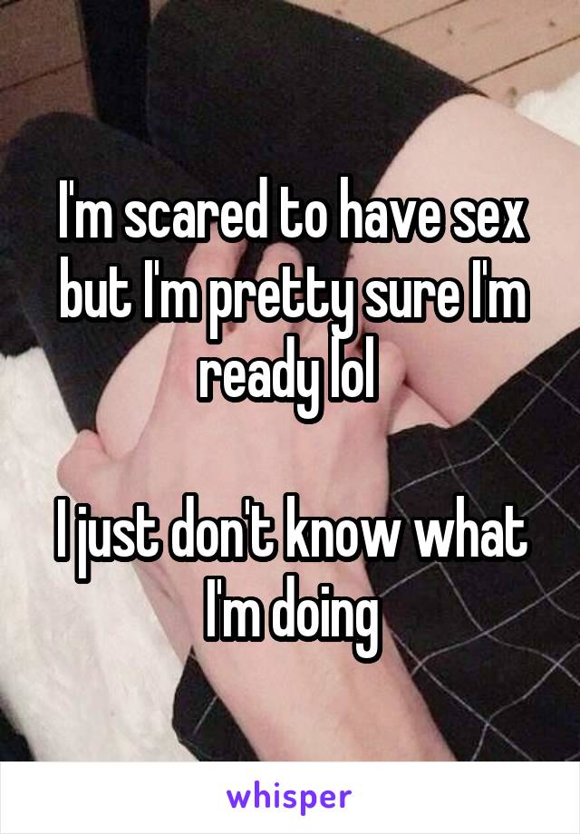 I'm scared to have sex but I'm pretty sure I'm ready lol 

I just don't know what I'm doing