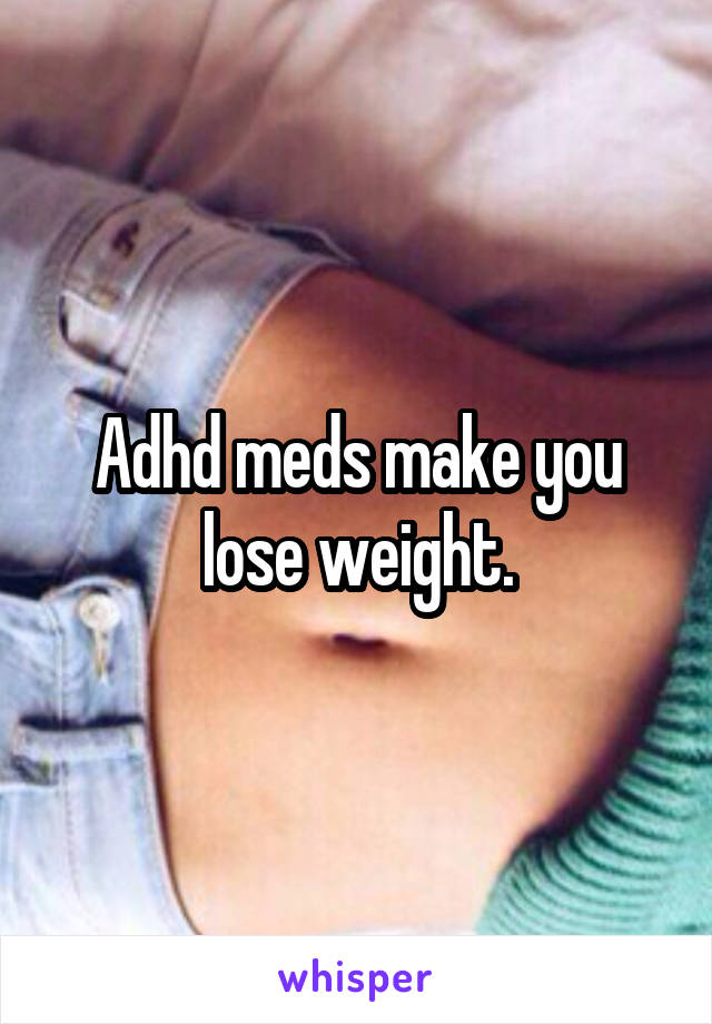 Adhd meds make you lose weight.