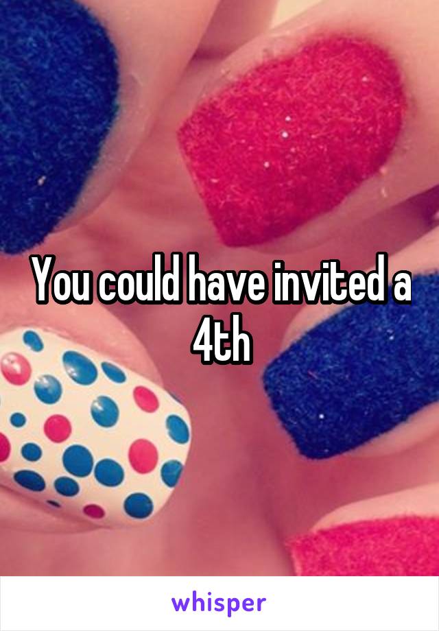 You could have invited a 4th