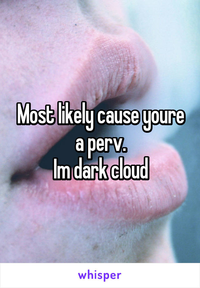 Most likely cause youre a perv.
Im dark cloud