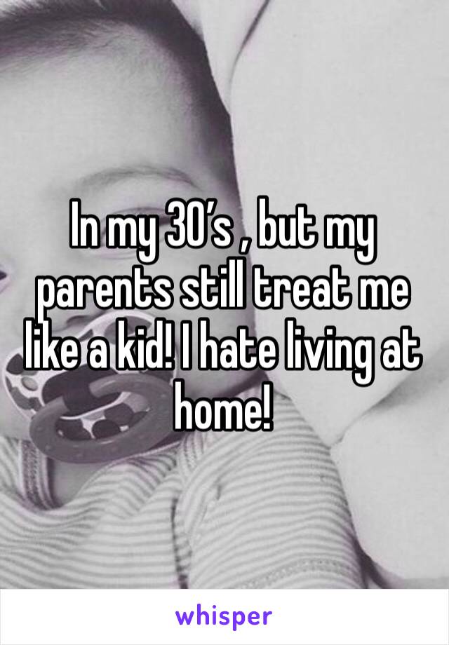 In my 30’s , but my parents still treat me like a kid! I hate living at home!
