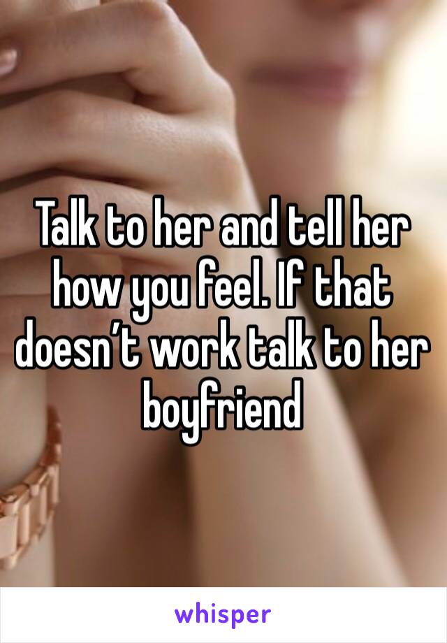 Talk to her and tell her how you feel. If that doesn’t work talk to her boyfriend