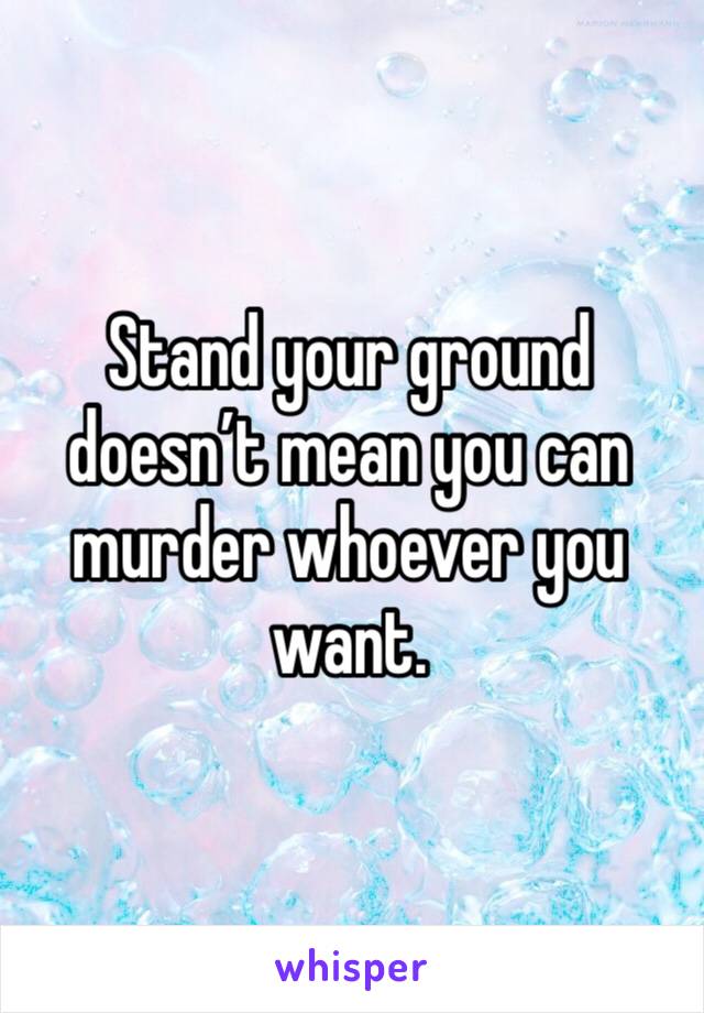 Stand your ground doesn’t mean you can murder whoever you want. 