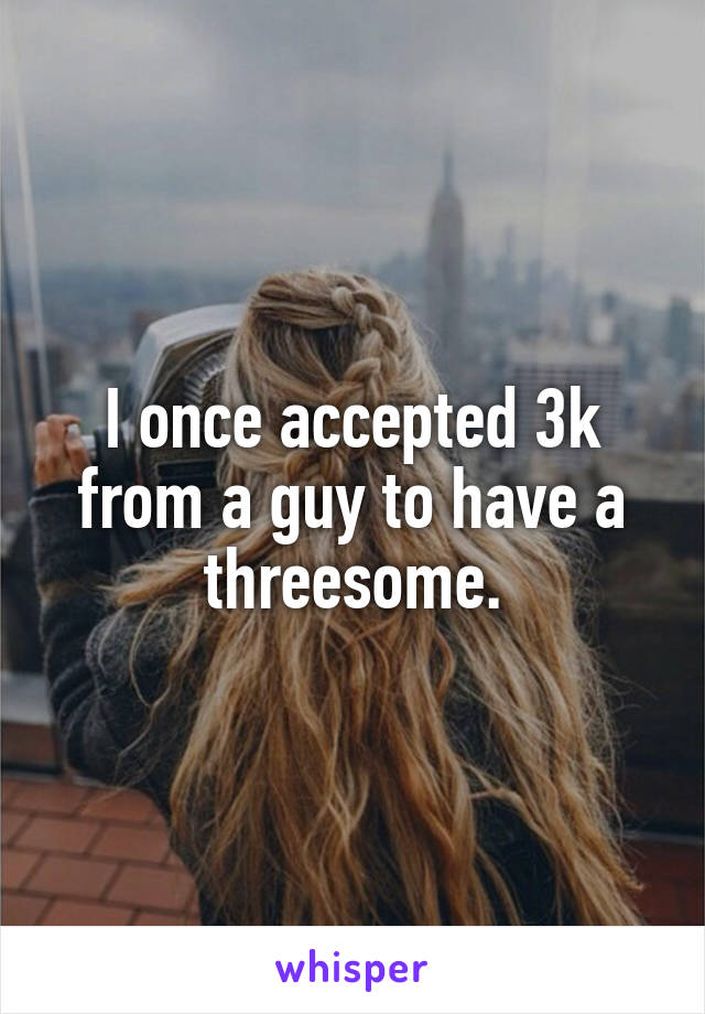 I once accepted 3k from a guy to have a threesome.