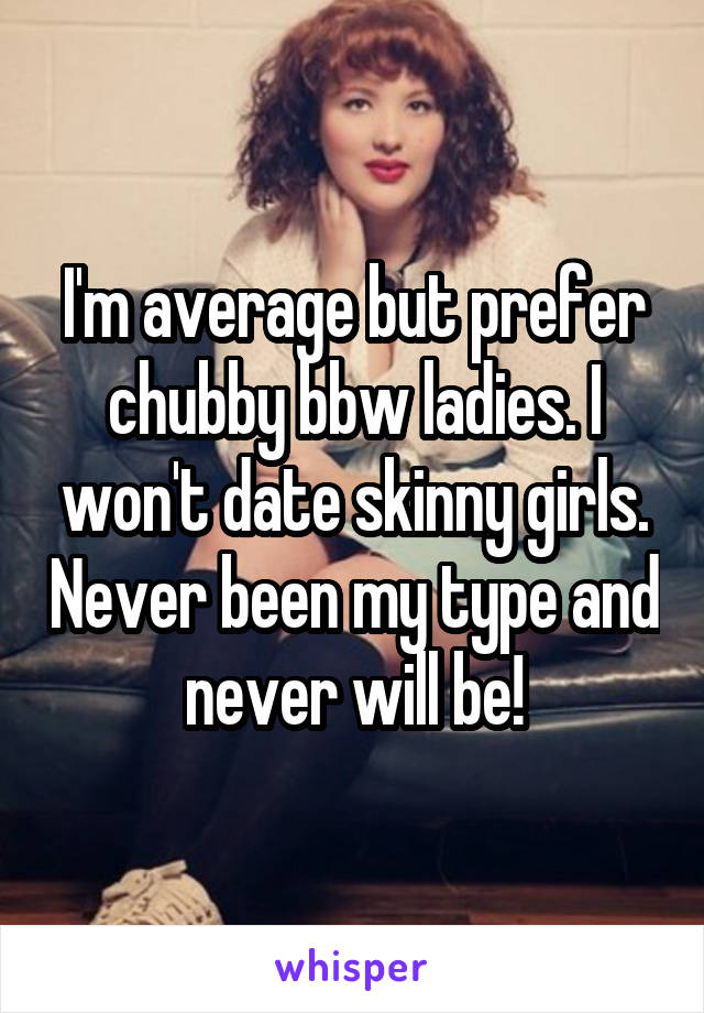 I'm average but prefer chubby bbw ladies. I won't date skinny girls. Never been my type and never will be!