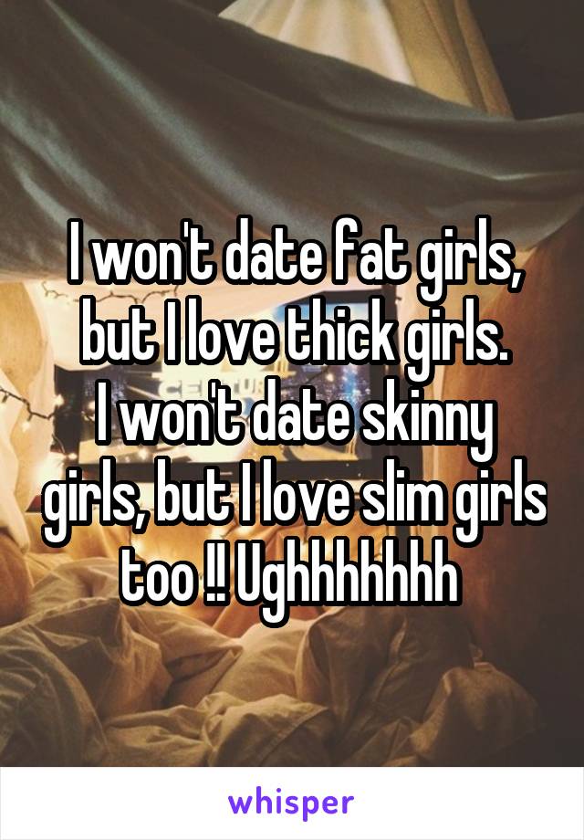 I won't date fat girls, but I love thick girls.
I won't date skinny girls, but I love slim girls too !! Ughhhhhhh 