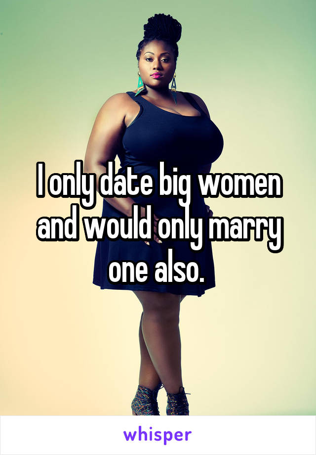 I only date big women and would only marry one also. 