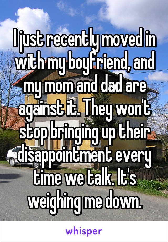I just recently moved in with my boyfriend, and my mom and dad are against it. They won't stop bringing up their disappointment every time we talk. It's weighing me down.