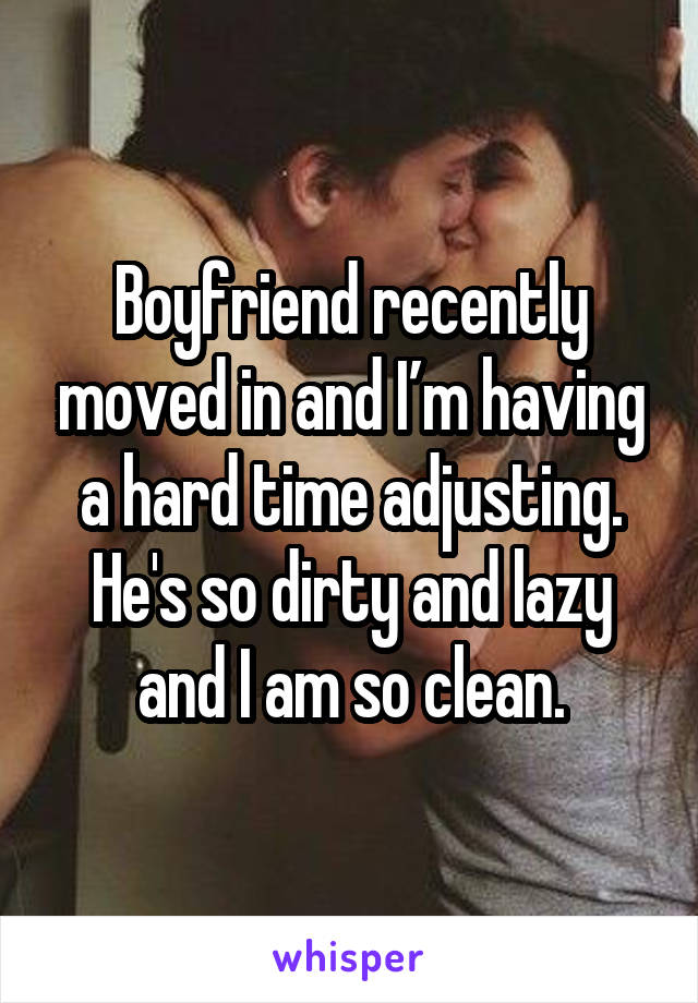 Boyfriend recently moved in and I’m having a hard time adjusting. He's so dirty and lazy and I am so clean.