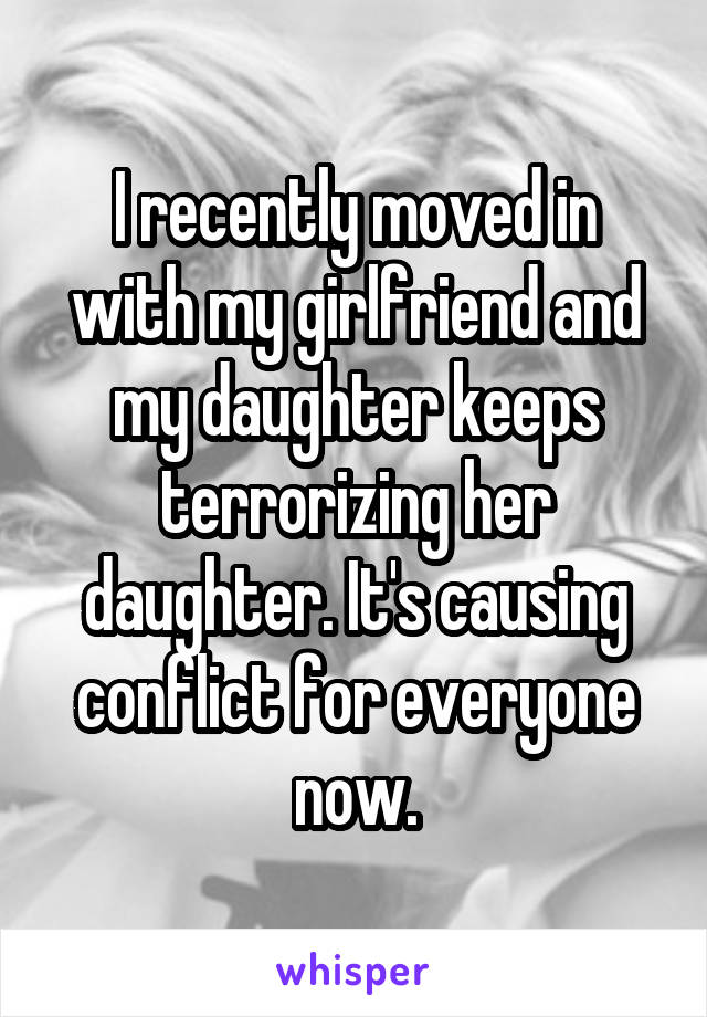 I recently moved in with my girlfriend and my daughter keeps terrorizing her daughter. It's causing conflict for everyone now.
